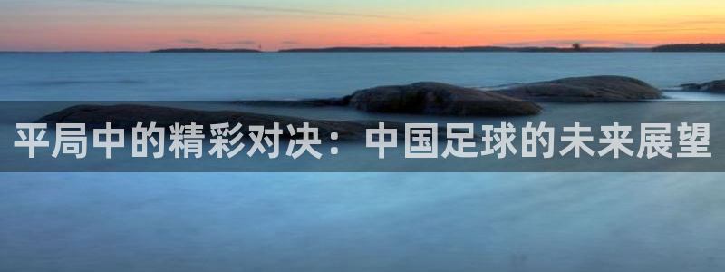  平局中的精彩对决：中国足球的未来展望