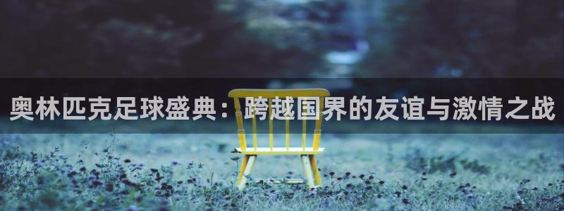 奥林匹克足球盛典：跨越国界的友谊与激情之战