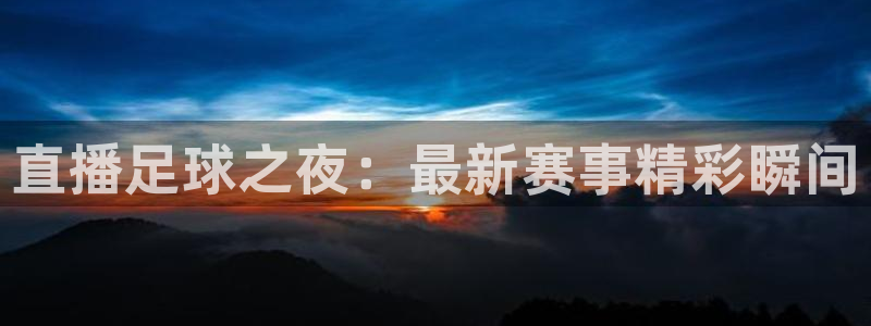  直播足球之夜：最新赛事精彩瞬间