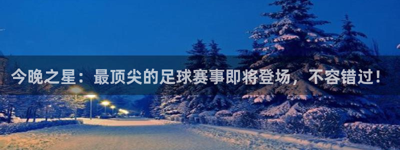  今晚之星：最顶尖的足球赛事即将登场，不容错过！