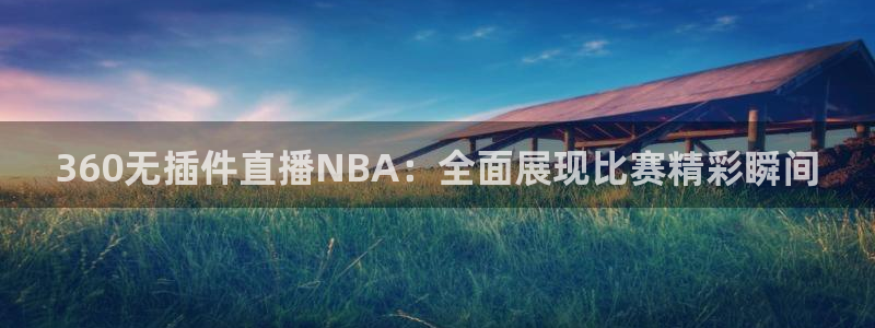 斗球直播下载：360无插件直播NBA：全面展现比赛精彩瞬间