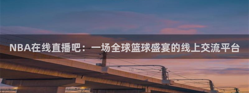 斗球比赛直播免费观看：NBA在线直播吧：一场全球篮球盛宴的线上交流平台