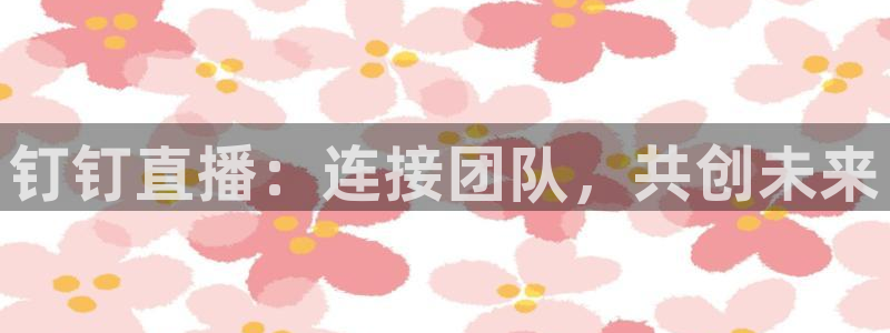 斗球直播nba免费观看：钉钉直播：连接团队，共创未来