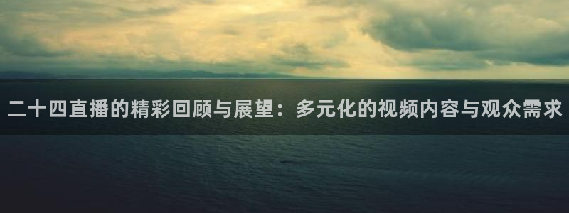 斗球直播全免费观看：二十四直播的精彩回顾与展望：多元化的视频内容与观众需求