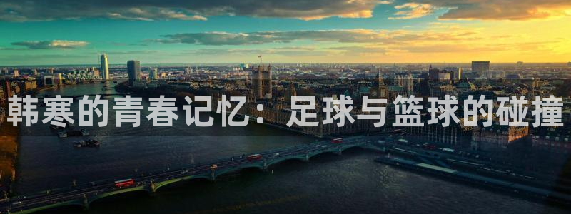 韩寒的青春记忆：足球与篮球的碰撞