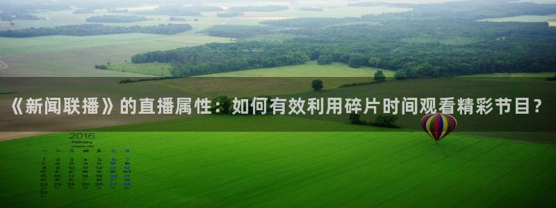 dqvip斗球直播下载：《新闻联播》的直播属性：如何有效利用碎片时间观看精彩节目？